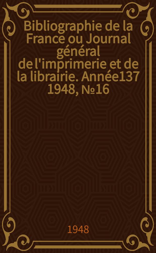 Bibliographie de la France ou Journal général de l'imprimerie et de la librairie. Année137 1948, №16