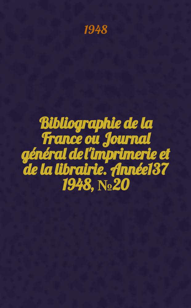 Bibliographie de la France ou Journal g&eacute;n&eacute;ral de l'imprimerie et de la librairie. Ann&eacute;e137 1948, №20