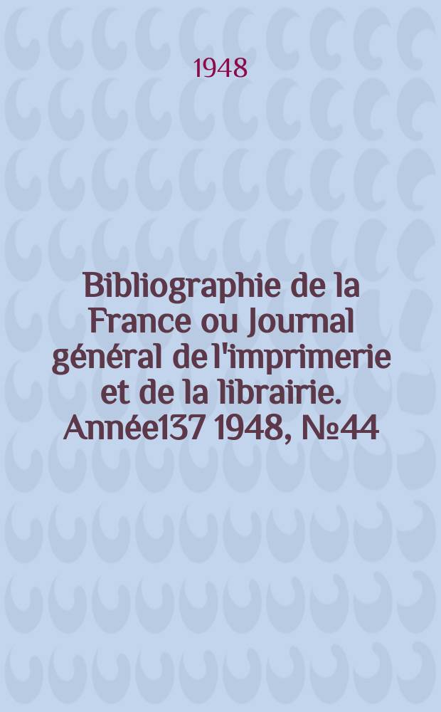 Bibliographie de la France ou Journal général de l'imprimerie et de la librairie. Année137 1948, №44