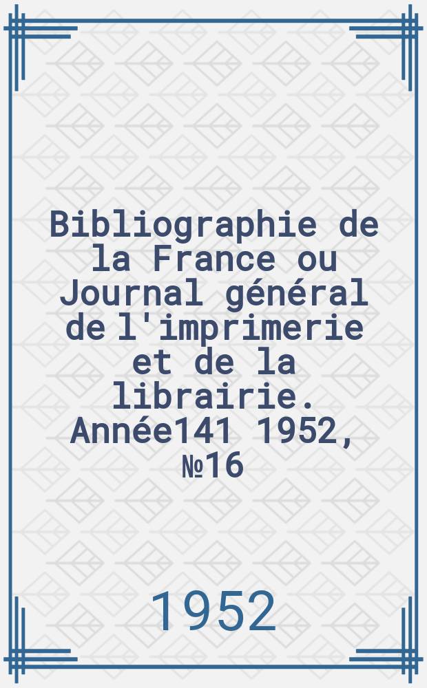 Bibliographie de la France ou Journal général de l'imprimerie et de la librairie. Année141 1952, №16