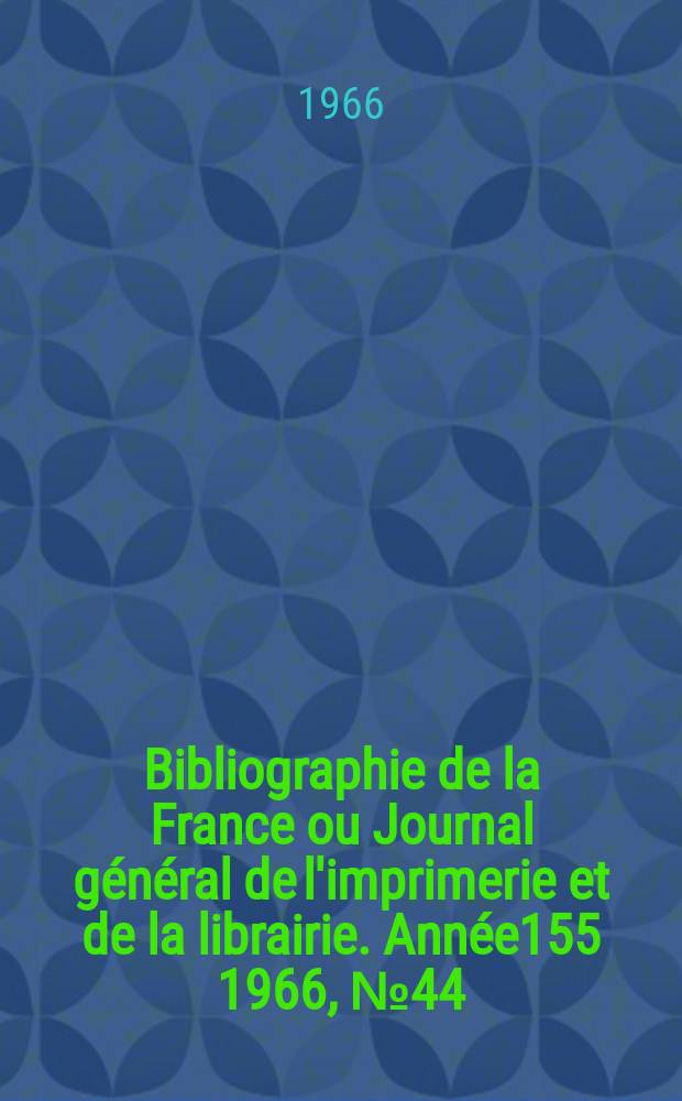 Bibliographie de la France ou Journal g&eacute;n&eacute;ral de l'imprimerie et de la librairie. Ann&eacute;e155 1966, №44