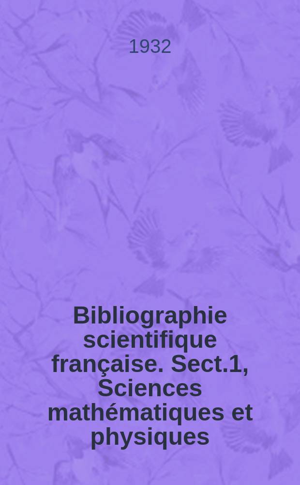 Bibliographie scientifique française. Sect.1, Sciences mathématiques et physiques : Publié sous les auspices du Min. du l'instruction publique par la Commission du répertoire de bibliographie scientifique