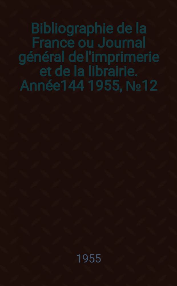 Bibliographie de la France ou Journal g&eacute;n&eacute;ral de l'imprimerie et de la librairie. Ann&eacute;e144 1955, №12