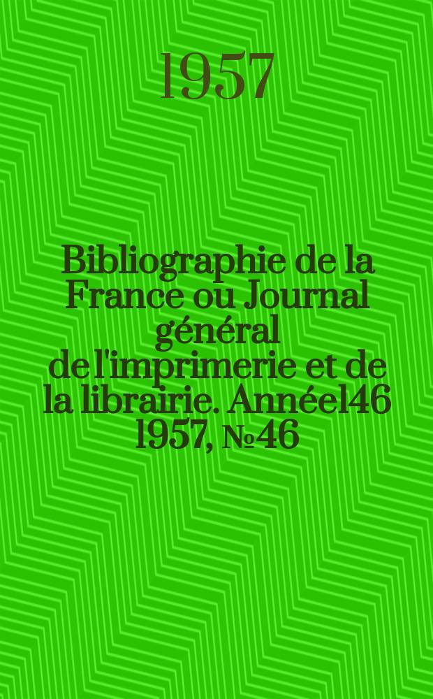 Bibliographie de la France ou Journal g&eacute;n&eacute;ral de l'imprimerie et de la librairie. Ann&eacute;e146 1957, №46