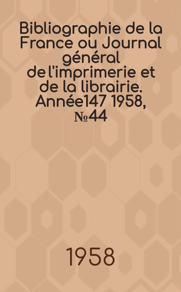 Bibliographie de la France ou Journal général de l'imprimerie et de la librairie. Année147 1958, №44