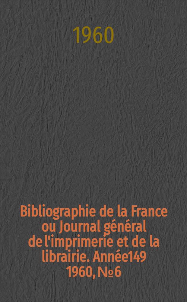 Bibliographie de la France ou Journal g&eacute;n&eacute;ral de l'imprimerie et de la librairie. Ann&eacute;e149 1960, №6