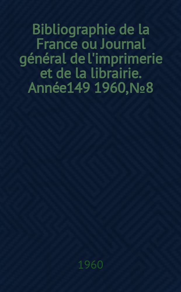 Bibliographie de la France ou Journal g&eacute;n&eacute;ral de l'imprimerie et de la librairie. Ann&eacute;e149 1960, №8
