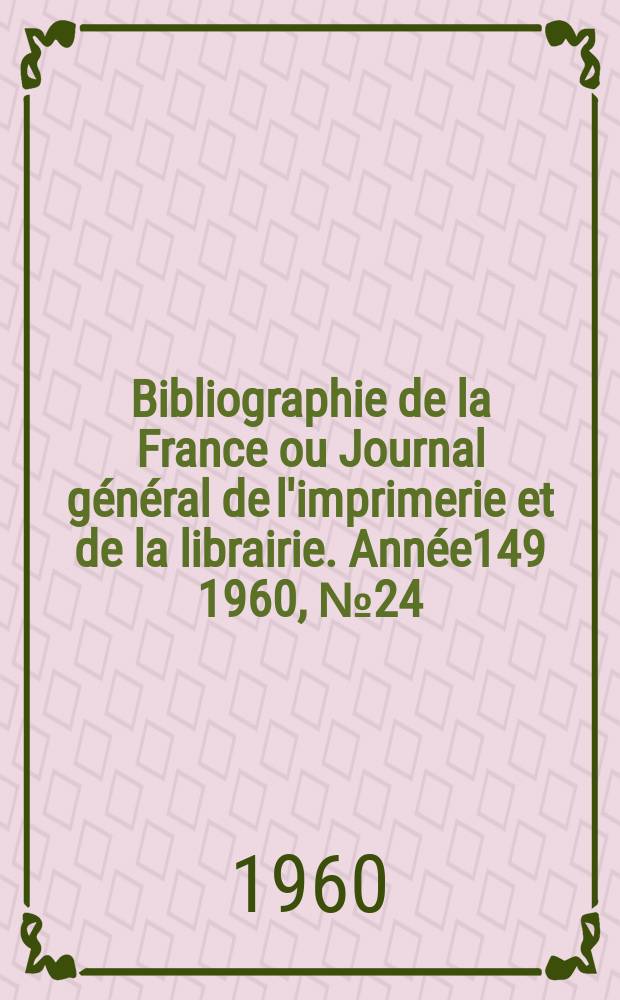 Bibliographie de la France ou Journal g&eacute;n&eacute;ral de l'imprimerie et de la librairie. Ann&eacute;e149 1960, №24