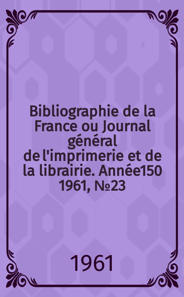 Bibliographie de la France ou Journal général de l'imprimerie et de la librairie. Année150 1961, №23