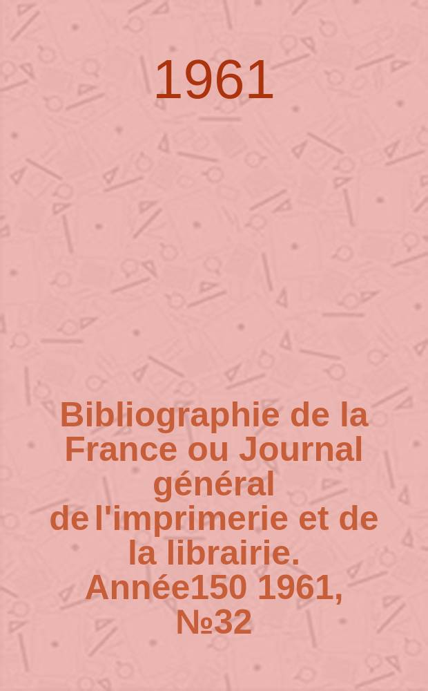 Bibliographie de la France ou Journal g&eacute;n&eacute;ral de l'imprimerie et de la librairie. Ann&eacute;e150 1961, №32