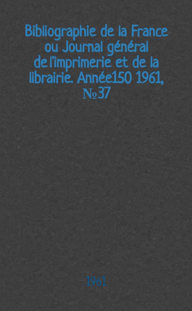 Bibliographie de la France ou Journal général de l'imprimerie et de la librairie. Année150 1961, №37