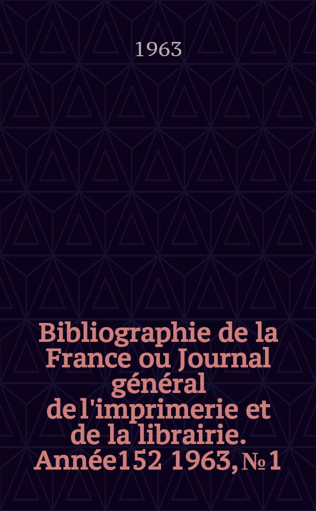 Bibliographie de la France ou Journal g&eacute;n&eacute;ral de l'imprimerie et de la librairie. Ann&eacute;e152 1963, №1