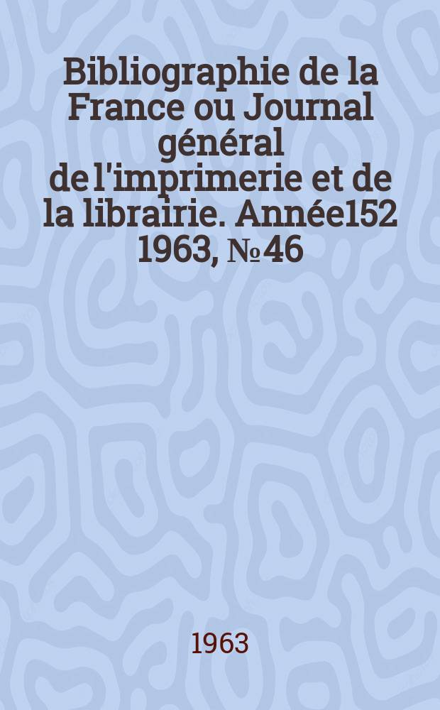 Bibliographie de la France ou Journal général de l'imprimerie et de la librairie. Année152 1963, №46