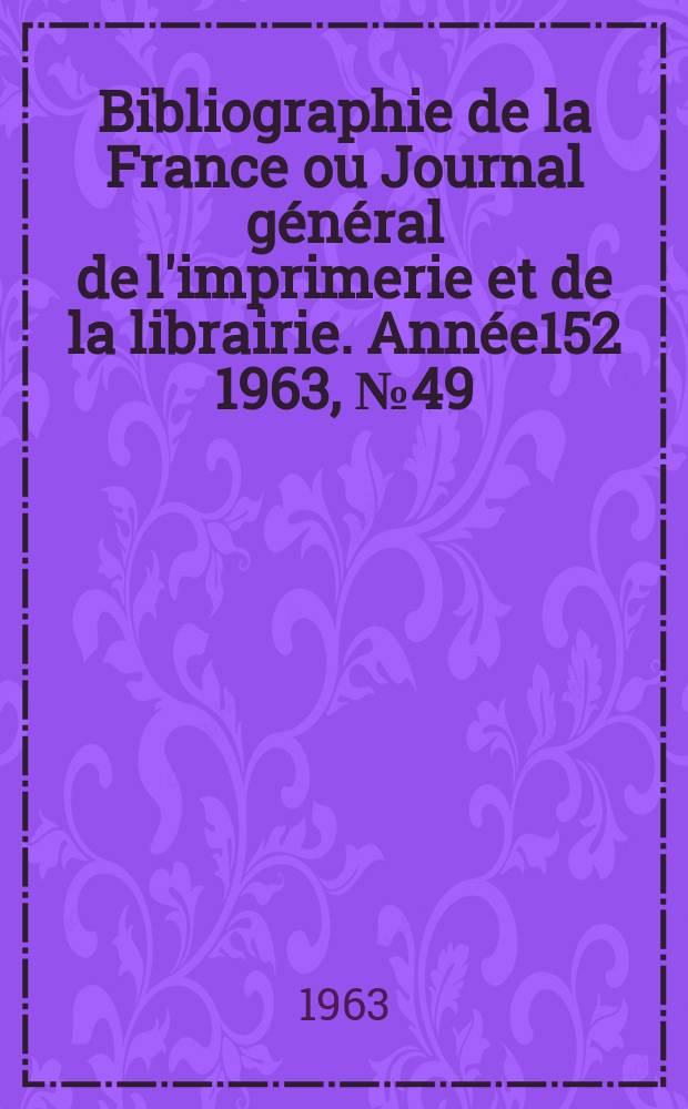 Bibliographie de la France ou Journal général de l'imprimerie et de la librairie. Année152 1963, №49