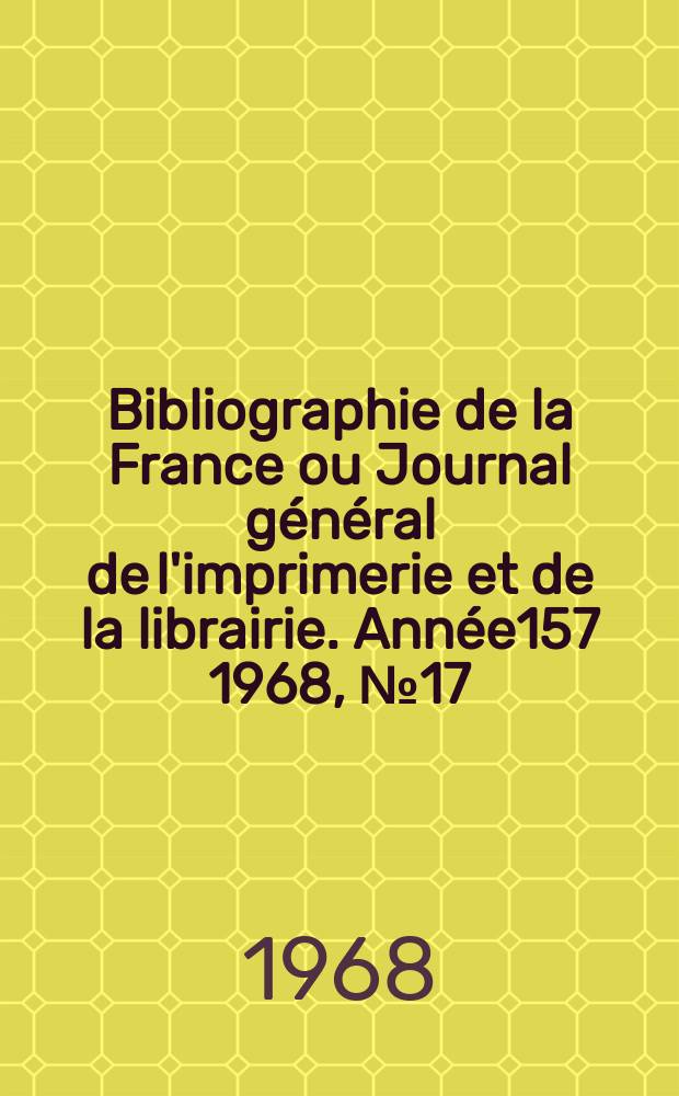 Bibliographie de la France ou Journal g&eacute;n&eacute;ral de l'imprimerie et de la librairie. Ann&eacute;e157 1968, №17