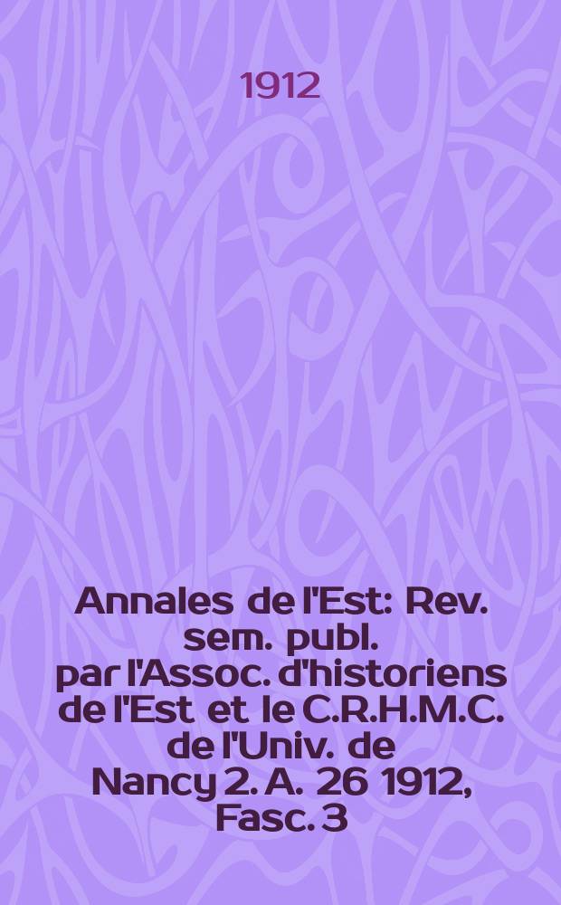 Annales de l'Est : Rev. sem. publ. par l'Assoc. d'historiens de l'Est et le C.R.H.M.C. de l'Univ. de Nancy 2. A. 26 1912, Fasc. 3