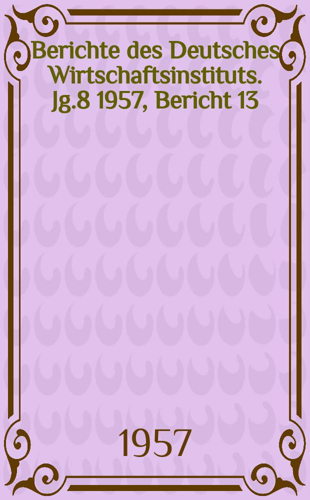 Berichte des Deutsches Wirtschaftsinstituts. Jg.8 1957, Bericht 13 : Die Berufsausbildungsmöglichkeiten der schulentlassenen Jugendlichen in der westdeutschen Wirtschaft