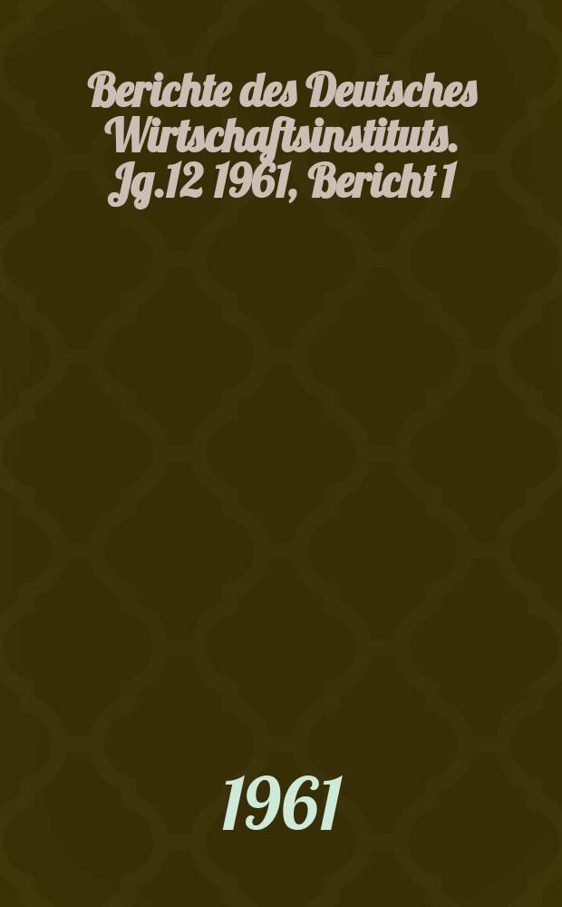 Berichte des Deutsches Wirtschaftsinstituts. Jg.12 1961, Bericht 1 : Die wirtschaftliche Lage in den großen kapitalistischer Ländern zum Jahresbeginn