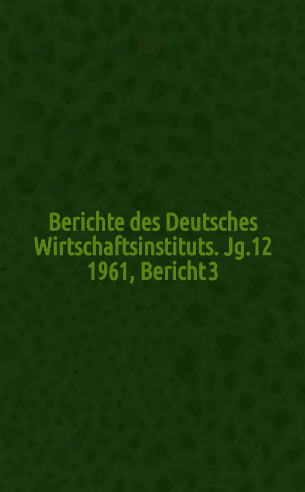 Berichte des Deutsches Wirtschaftsinstituts. Jg.12 1961, Bericht 3 : Die wirtschaftliche Lage Westdeutschlands zum Jahresbeginn