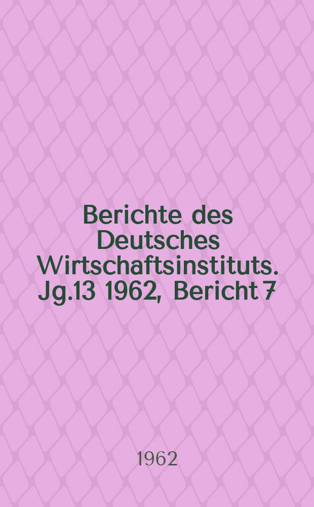 Berichte des Deutsches Wirtschaftsinstituts. Jg.13 1962, Bericht 7 : Der Staat der westdeutschen Monopolherren als Käufer und "Umverteiler" von Kaufkraft