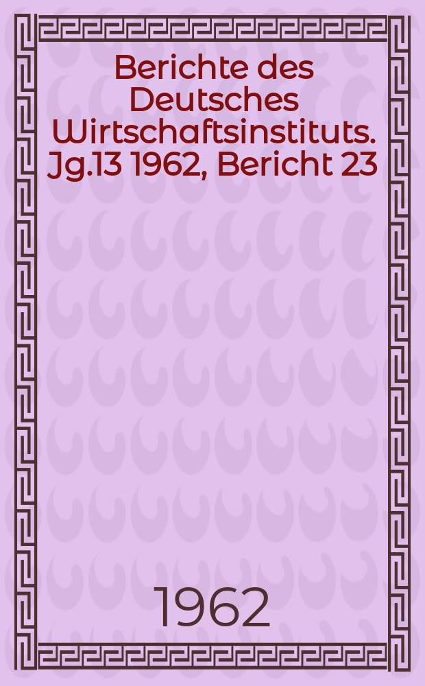 Berichte des Deutsches Wirtschaftsinstituts. Jg.13 1962, Bericht 23 : Die M&auml;chtigsten Konzerne der EWG und Grossbritanniens in wichtigen Zweigen der Produktionsmittelindustrie