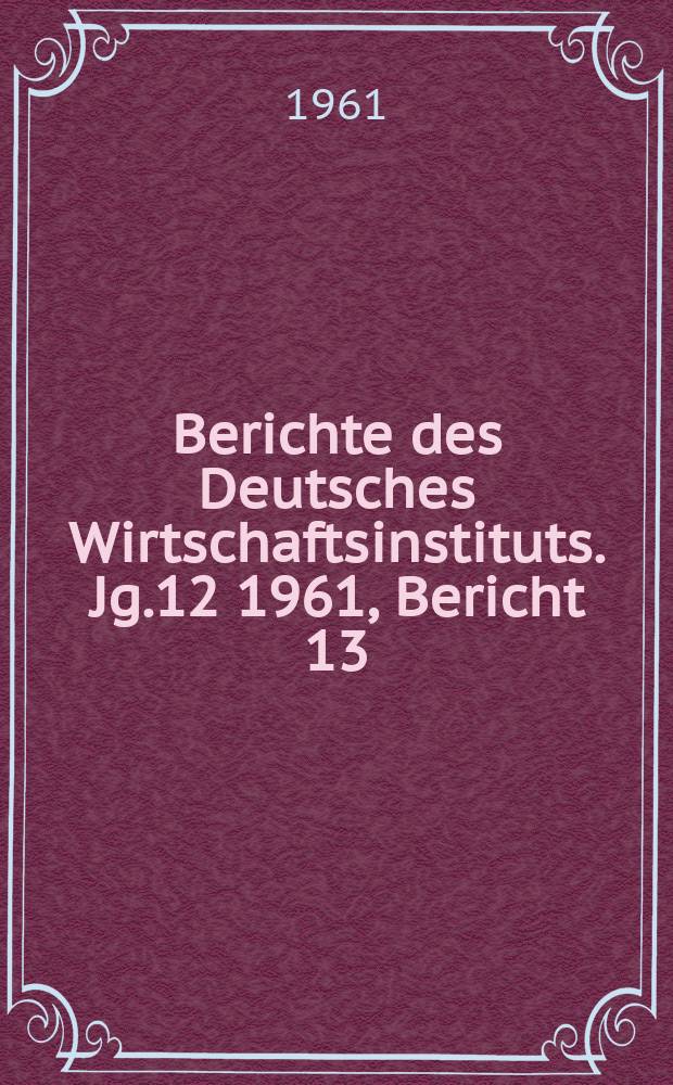 Berichte des Deutsches Wirtschaftsinstituts. Jg.12 1961, Bericht 13 : Der Druck der Reaktion auf die westdeutsche Arbeiterklasse