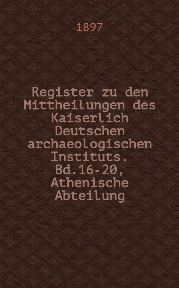 Register zu den Mittheilungen des Kaiserlich Deutschen archaeologischen Instituts. Bd.16-20, Athenische Abteilung