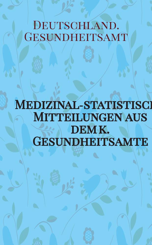 Medizinal-statistische Mitteilungen aus dem k. Gesundheitsamte : Beihefte zu den Ver&ouml;ffentlichungen des k. Gesundheitsamts
