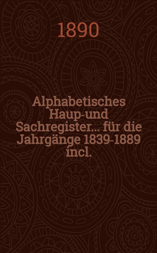 Alphabetisches Haupt- und Sachregister ... für die Jahrgänge 1839-1889 incl.