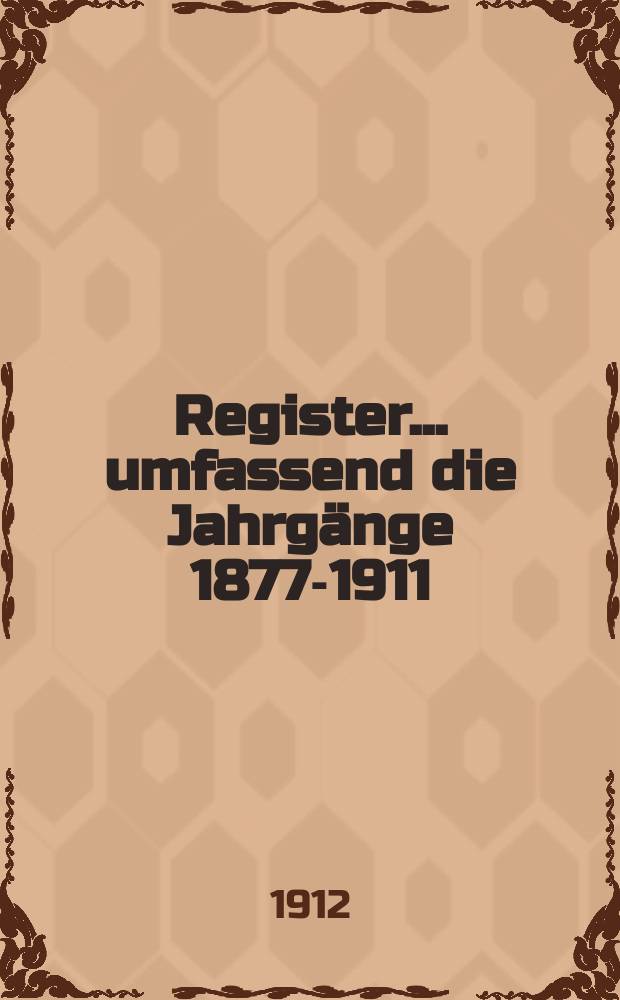 Register ... umfassend die Jahrgänge 1877-1911