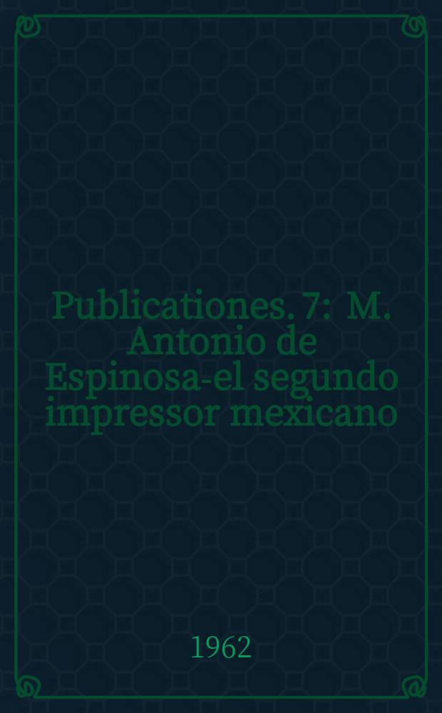 [Publicationes]. 7 : M. Antonio de Espinosa-el segundo impressor mexicano