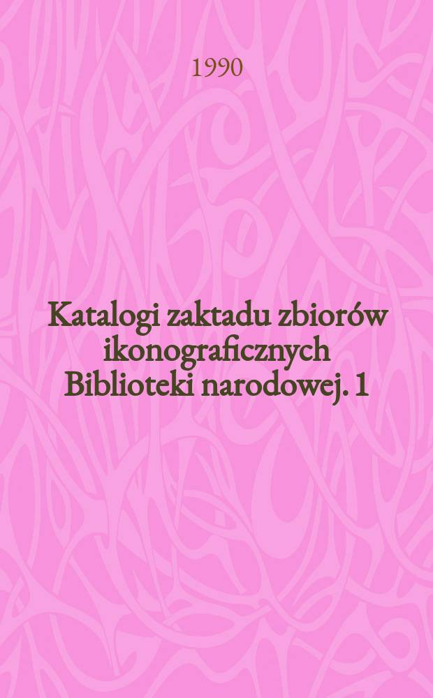 Katalogi zaktadu zbior&oacute;w ikonograficznych Biblioteki narodowej. 1 : Katalog portret&oacute;w osobistości polskich i obcych w Polsce działających