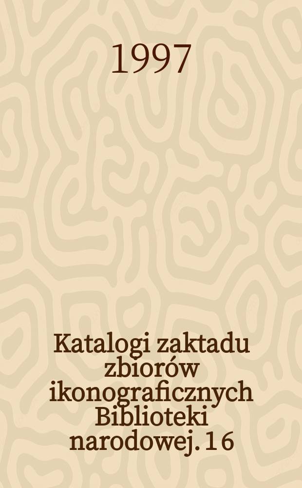 Katalogi zaktadu zbiorów ikonograficznych Biblioteki narodowej. 1[6] : Katalog portretów osobistości polskich i obcych w Polsce działających