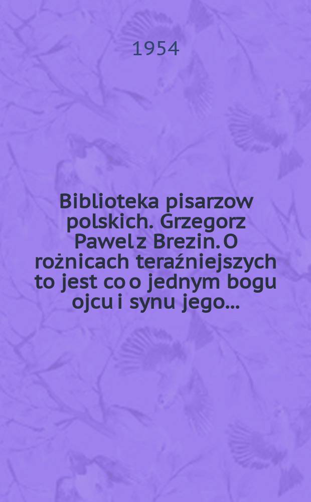 Biblioteka pisarzow polskich. Grzegorz Pawel z Brezin. O rożnicach teraźniejszych to jest co o jednym bogu ojcu i synu jego ...