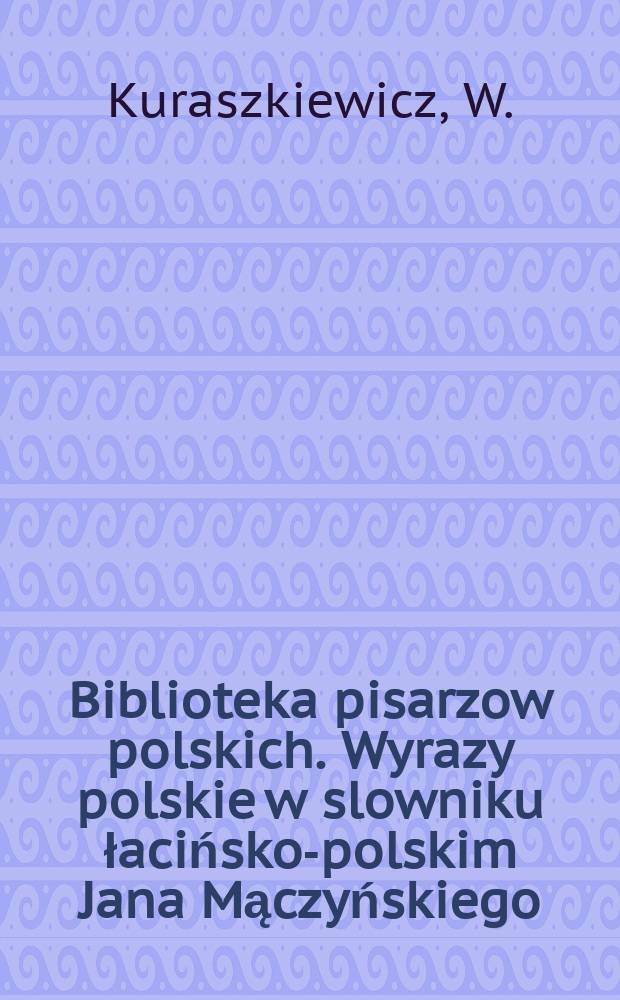 Biblioteka pisarzow polskich. Wyrazy polskie w slowniku łacińsko-polskim Jana Mączyńskiego
