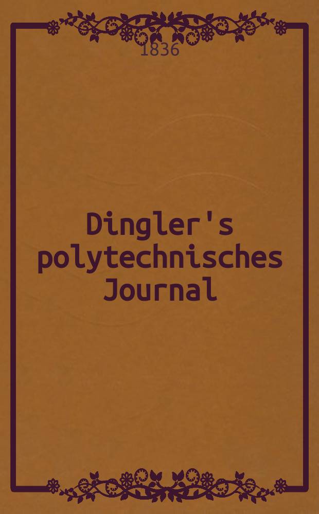 Dingler's polytechnisches Journal : Eine Zeitschrift zur Verbreitung gemeinnütziger Kenntnisse im Gebiete der Naturwissenschaft, der Chemie, der Pharmacie, der Mechanik, der Manufacturen, Fabriken, Künste, Gewerbe, der Handlung der Haus- und Landwirtschaft. Jg.17 1836, Bd.9(59), H.4
