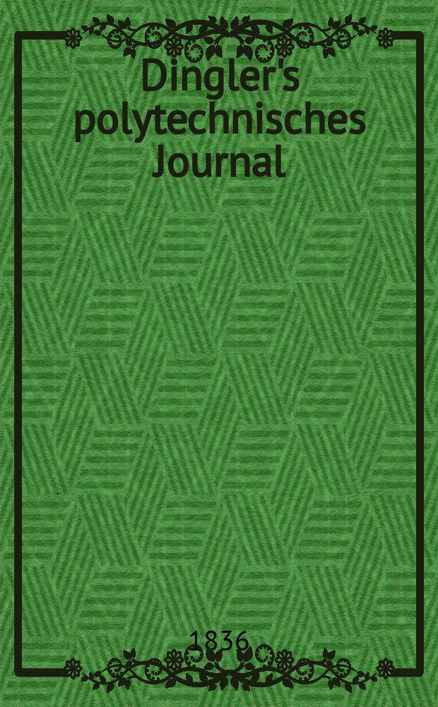 Dingler's polytechnisches Journal : Eine Zeitschrift zur Verbreitung gemeinnütziger Kenntnisse im Gebiete der Naturwissenschaft, der Chemie, der Pharmacie, der Mechanik, der Manufacturen, Fabriken, Künste, Gewerbe, der Handlung der Haus- und Landwirtschaft. Jg.17 1836, Bd.11(61), H.4(16)
