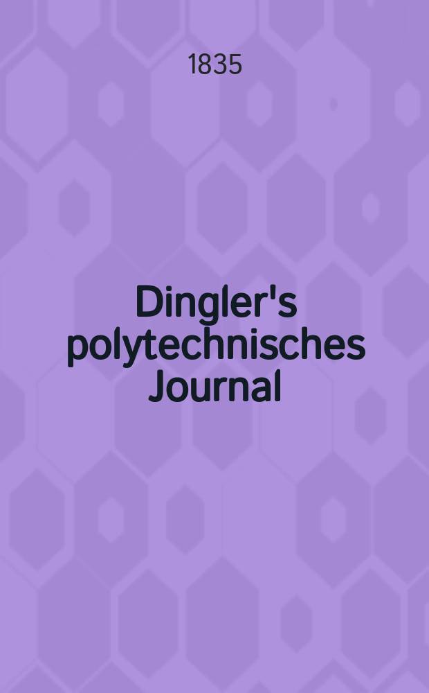 Dingler's polytechnisches Journal : Eine Zeitschrift zur Verbreitung gemeinnütziger Kenntnisse im Gebiete der Naturwissenschaft, der Chemie, der Pharmacie, der Mechanik, der Manufacturen, Fabriken, Künste, Gewerbe, der Handlung der Haus- und Landwirtschaft. Jg.16 1835, Bd.6(56), H.1(7)