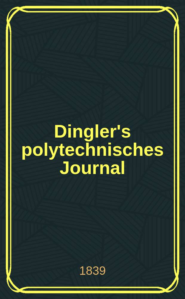 Dingler's polytechnisches Journal : Eine Zeitschrift zur Verbreitung gemeinnütziger Kenntnisse im Gebiete der Naturwissenschaft, der Chemie, der Pharmacie, der Mechanik, der Manufacturen, Fabriken, Künste, Gewerbe, der Handlung der Haus- und Landwirtschaft. Jg.20 1839, Bd.24(74), H.1(19)