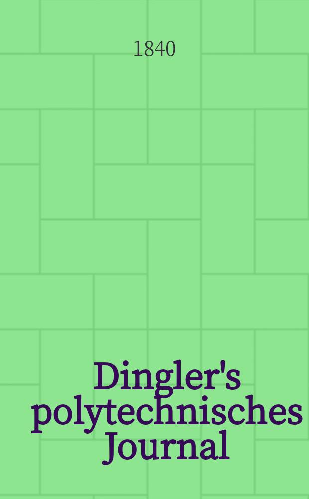 Dingler's polytechnisches Journal : Eine Zeitschrift zur Verbreitung gemeinnütziger Kenntnisse im Gebiete der Naturwissenschaft, der Chemie, der Pharmacie, der Mechanik, der Manufacturen, Fabriken, Künste, Gewerbe, der Handlung der Haus- und Landwirtschaft. Jg.21 1840, Bd.27(77), H.4(16)