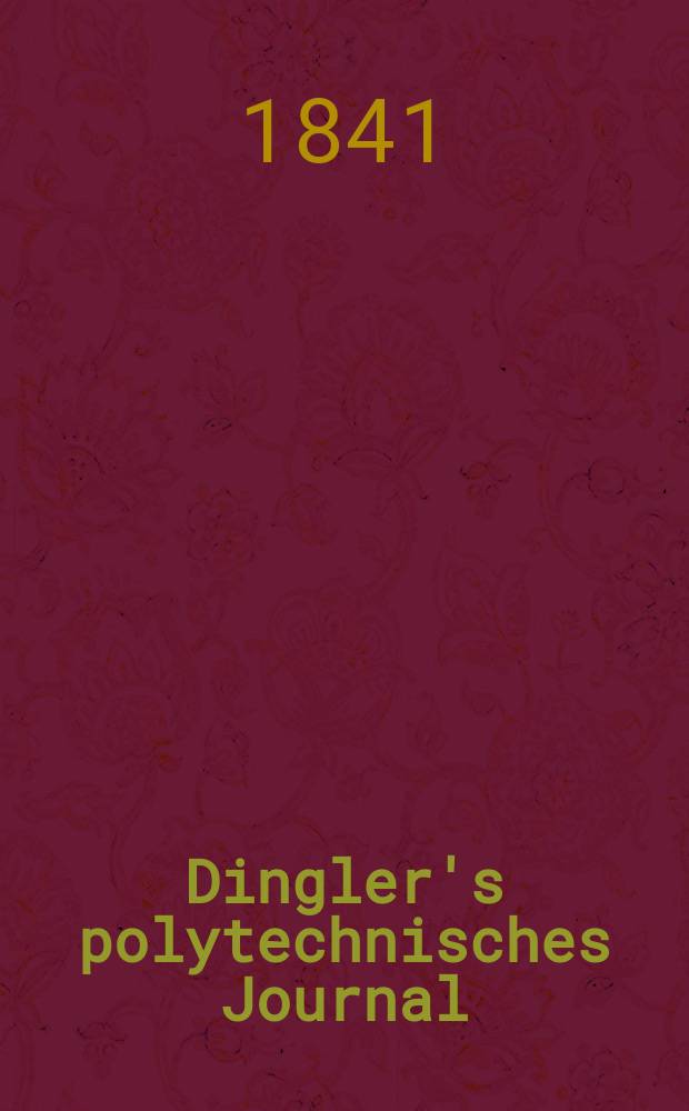 Dingler's polytechnisches Journal : Eine Zeitschrift zur Verbreitung gemeinnütziger Kenntnisse im Gebiete der Naturwissenschaft, der Chemie, der Pharmacie, der Mechanik, der Manufacturen, Fabriken, Künste, Gewerbe, der Handlung der Haus- und Landwirtschaft. Jg.22 1841, Bd.31(81), H.1(13)