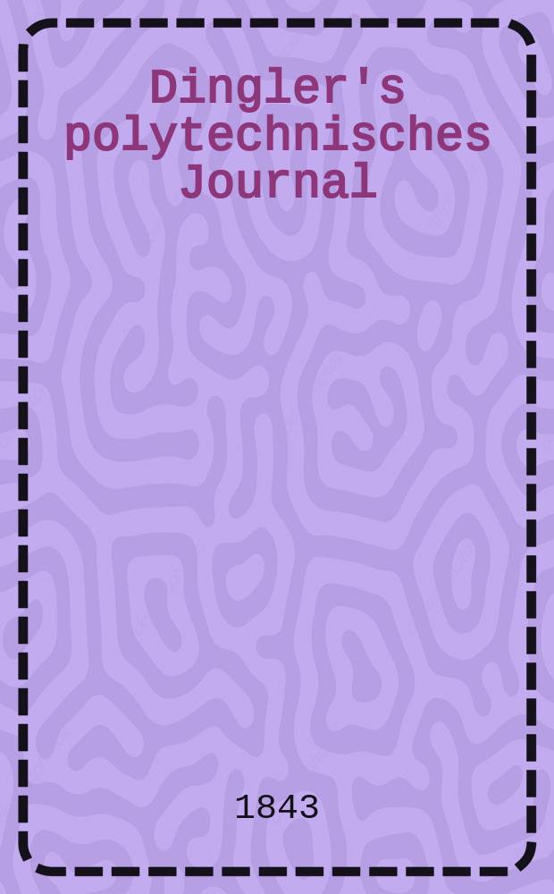 Dingler's polytechnisches Journal : Eine Zeitschrift zur Verbreitung gemeinnütziger Kenntnisse im Gebiete der Naturwissenschaft, der Chemie, der Pharmacie, der Mechanik, der Manufacturen, Fabriken, Künste, Gewerbe, der Handlung der Haus- und Landwirtschaft. Jg.24 1843, Bd.38(88), H.1(7)