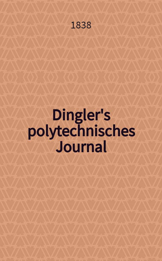 Dingler's polytechnisches Journal : Eine Zeitschrift zur Verbreitung gemeinnütziger Kenntnisse im Gebiete der Naturwissenschaft, der Chemie, der Pharmacie, der Mechanik, der Manufacturen, Fabriken, Künste, Gewerbe, der Handlung der Haus- und Landwirtschaft. Jg.19 1838, Bd.18(68), H.1(7)