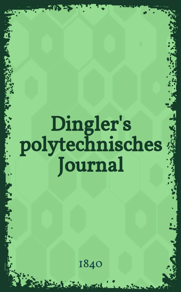 Dingler's polytechnisches Journal : Eine Zeitschrift zur Verbreitung gemeinnütziger Kenntnisse im Gebiete der Naturwissenschaft, der Chemie, der Pharmacie, der Mechanik, der Manufacturen, Fabriken, Künste, Gewerbe, der Handlung der Haus- und Landwirtschaft. Jg.21 1840, Bd.26(76), H.1(7)