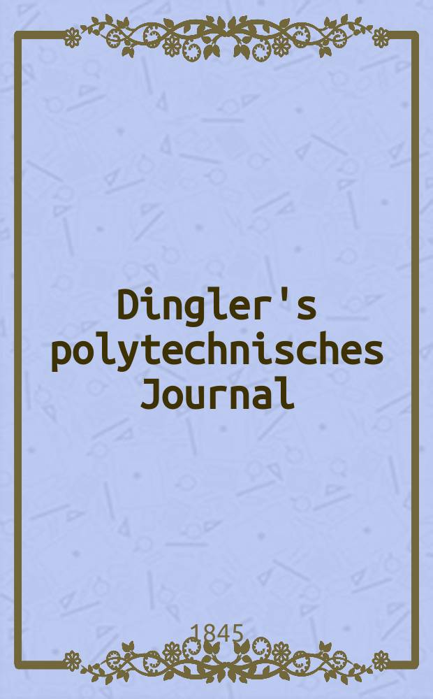 Dingler's polytechnisches Journal : Eine Zeitschrift zur Verbreitung gemeinn&uuml;tziger Kenntnisse im Gebiete der Naturwissenschaft, der Chemie, der Pharmacie, der Mechanik, der Manufacturen, Fabriken, K&uuml;nste, Gewerbe, der Handlung der Haus- und Landwirtschaft. Jg.26 1845, Bd.45(95), H.4
