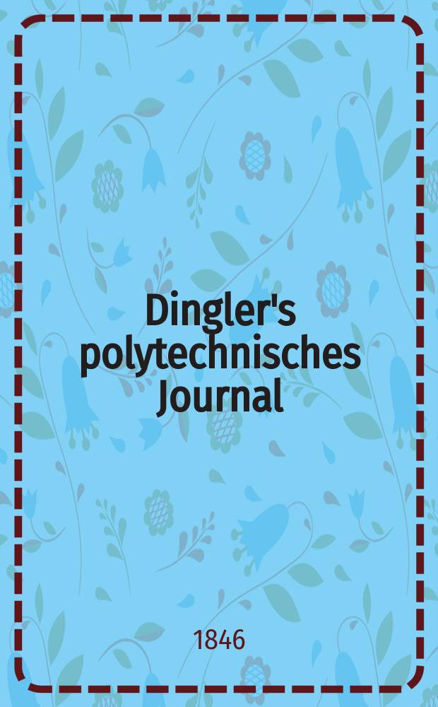 Dingler's polytechnisches Journal : Eine Zeitschrift zur Verbreitung gemeinnütziger Kenntnisse im Gebiete der Naturwissenschaft, der Chemie, der Pharmacie, der Mechanik, der Manufacturen, Fabriken, Künste, Gewerbe, der Handlung der Haus- und Landwirtschaft. Jg.27 1846, Bd.50(100), H.1(7)