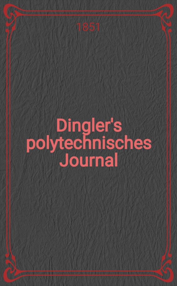 Dingler's polytechnisches Journal : Eine Zeitschrift zur Verbreitung gemeinnütziger Kenntnisse im Gebiete der Naturwissenschaft, der Chemie, der Pharmacie, der Mechanik, der Manufacturen, Fabriken, Künste, Gewerbe, der Handlung der Haus- und Landwirtschaft. Jg.32 1851, Bd.21(121), H.1(13)
