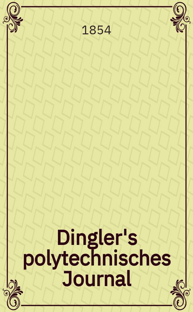 Dingler's polytechnisches Journal : Eine Zeitschrift zur Verbreitung gemeinnütziger Kenntnisse im Gebiete der Naturwissenschaft, der Chemie, der Pharmacie, der Mechanik, der Manufacturen, Fabriken, Künste, Gewerbe, der Handlung der Haus- und Landwirtschaft. Jg.35 1854, Bd.31(131), H.1