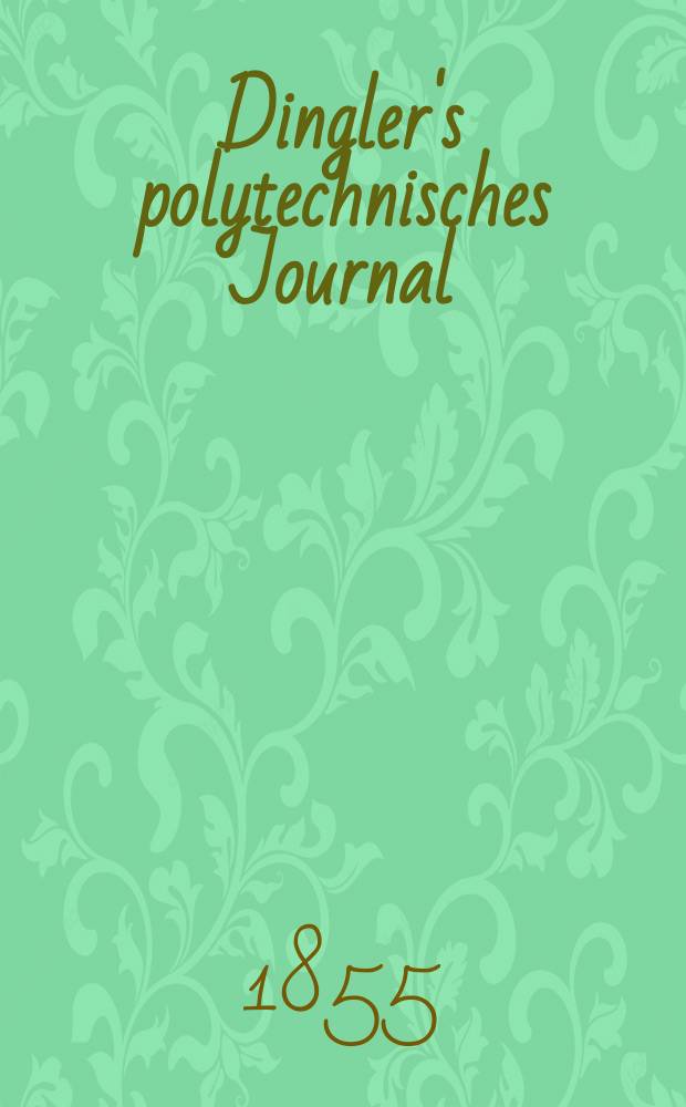 Dingler's polytechnisches Journal : Eine Zeitschrift zur Verbreitung gemeinnütziger Kenntnisse im Gebiete der Naturwissenschaft, der Chemie, der Pharmacie, der Mechanik, der Manufacturen, Fabriken, Künste, Gewerbe, der Handlung der Haus- und Landwirtschaft. Jg.36 1855, Bd.36(136), H.3(9)