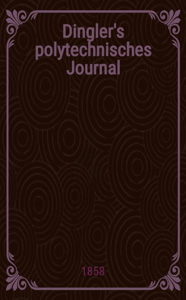 Dingler's polytechnisches Journal : Eine Zeitschrift zur Verbreitung gemeinnütziger Kenntnisse im Gebiete der Naturwissenschaft, der Chemie, der Pharmacie, der Mechanik, der Manufacturen, Fabriken, Künste, Gewerbe, der Handlung der Haus- und Landwirtschaft. [Jg.39] 1858, Bd.48(148), H.4(10)